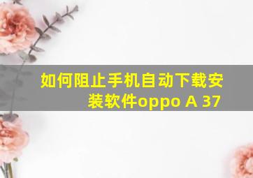 如何阻止手机自动下载安装软件oppo A 37